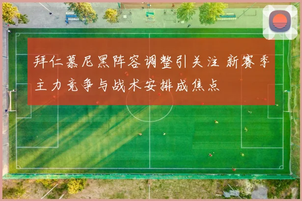 拜仁慕尼黑阵容调整引关注 新赛季主力竞争与战术安排成焦点